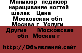 Маникюр, педикюр, наращивание ногтей, шелак › Цена ­ 500 - Московская обл., Москва г. Услуги » Другие   . Московская обл.,Москва г.